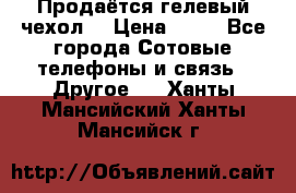 Продаётся гелевый чехол  › Цена ­ 55 - Все города Сотовые телефоны и связь » Другое   . Ханты-Мансийский,Ханты-Мансийск г.